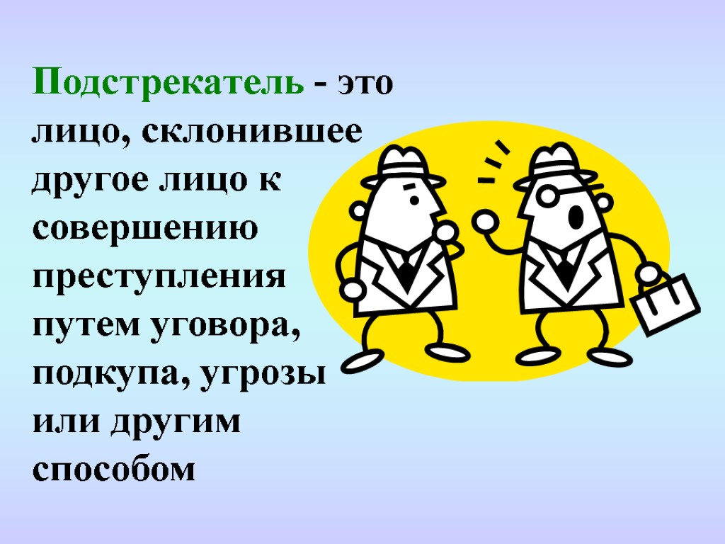 Подстрекатель - это лицо, склонившее другое лицо к совершению преступления путем уговора, подкупа, угрозы